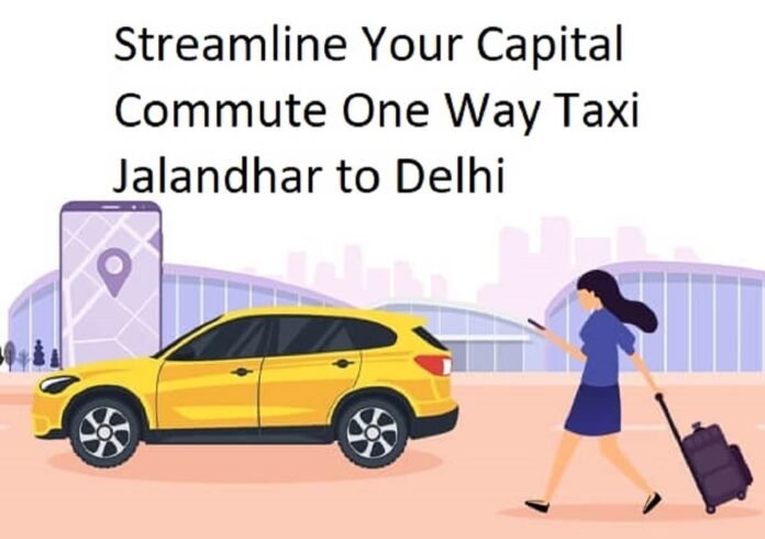 Streamline Your Capital Commute One Way Taxi Jalandhar to Delhi